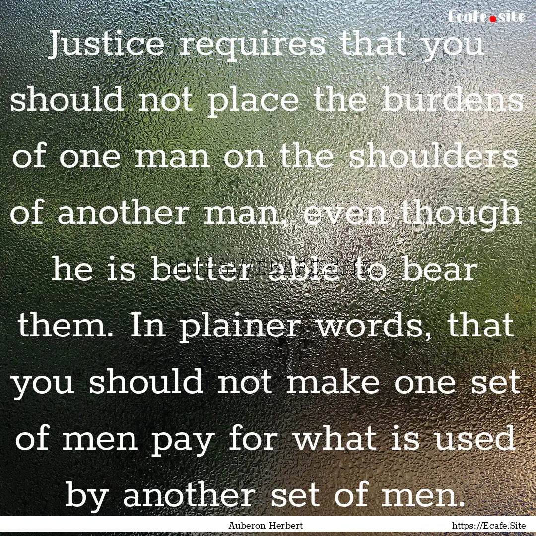 Justice requires that you should not place.... : Quote by Auberon Herbert