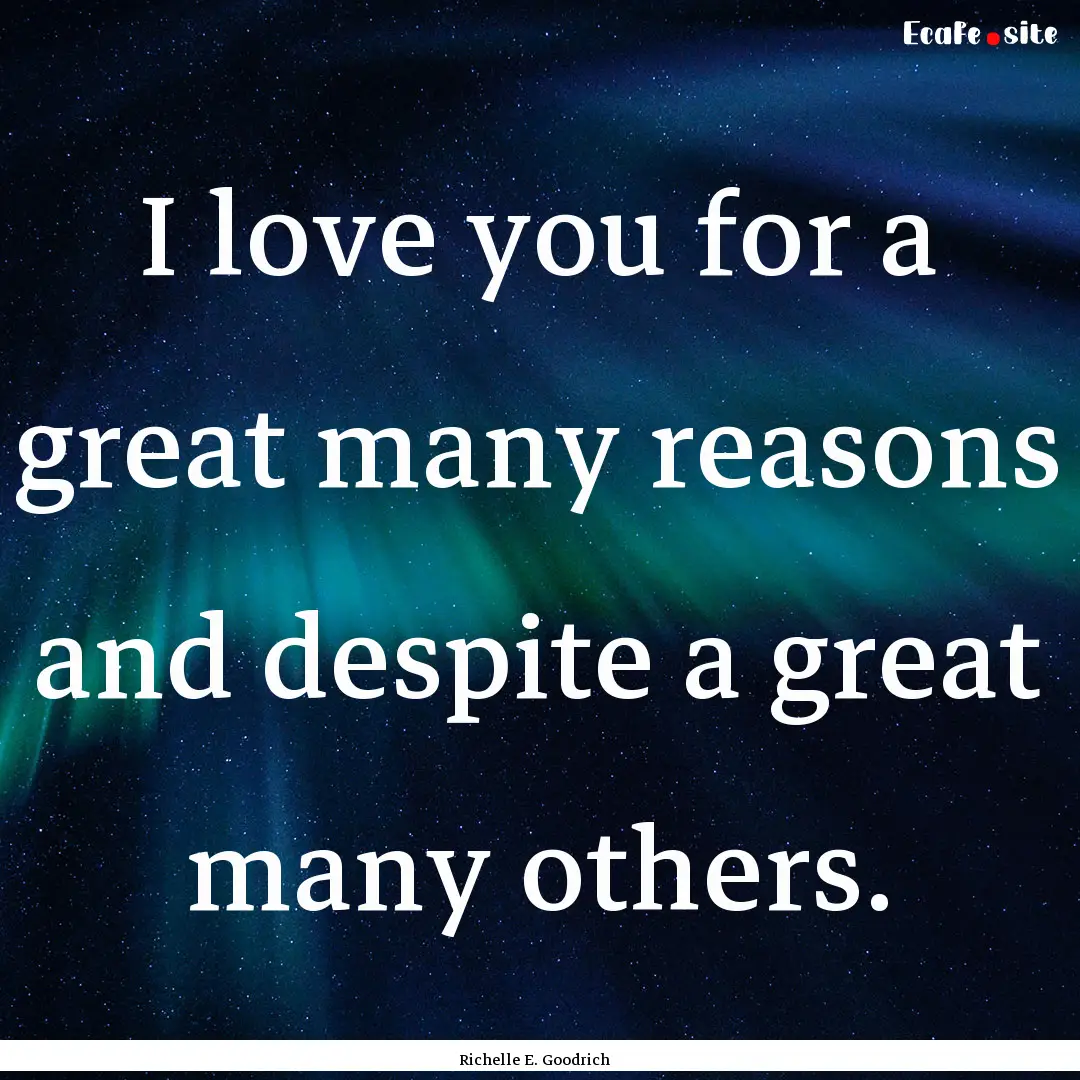 I love you for a great many reasons and despite.... : Quote by Richelle E. Goodrich