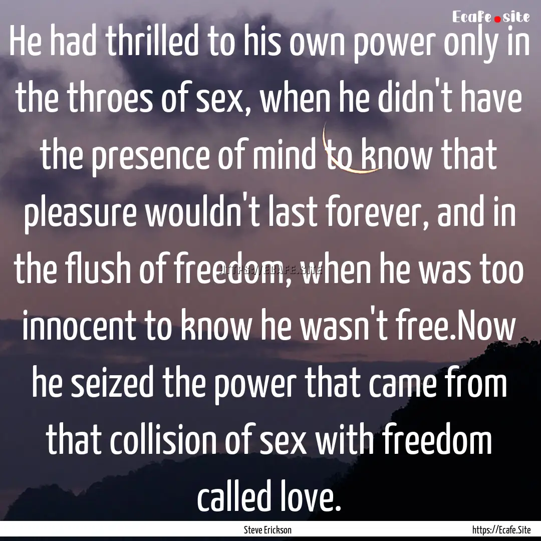 He had thrilled to his own power only in.... : Quote by Steve Erickson