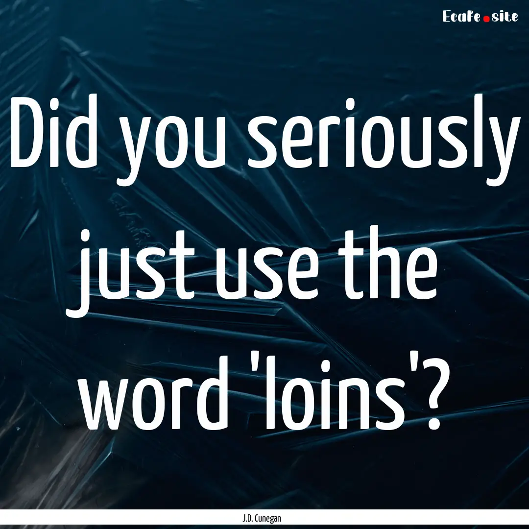 Did you seriously just use the word 'loins'?.... : Quote by J.D. Cunegan