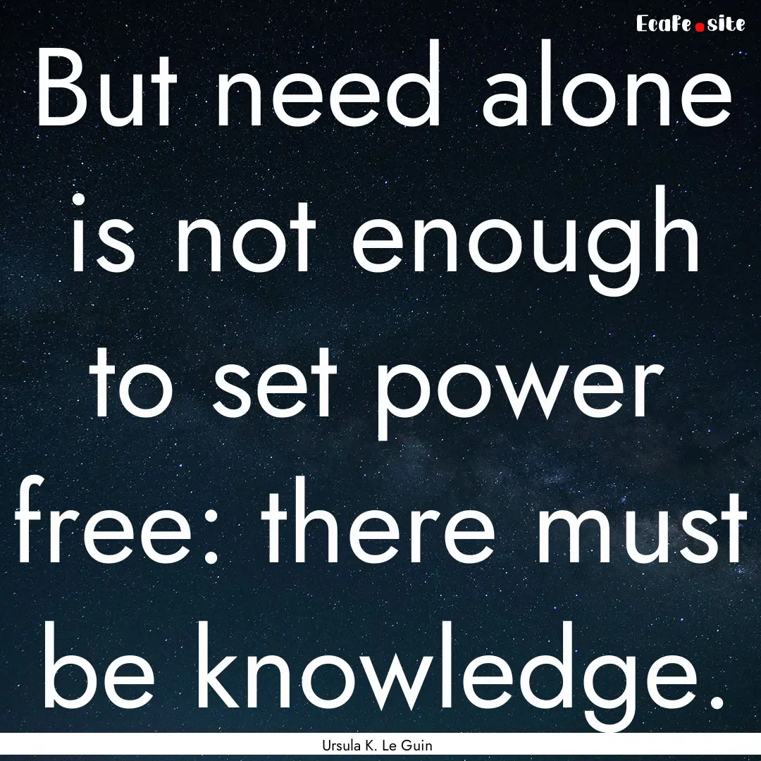 But need alone is not enough to set power.... : Quote by Ursula K. Le Guin