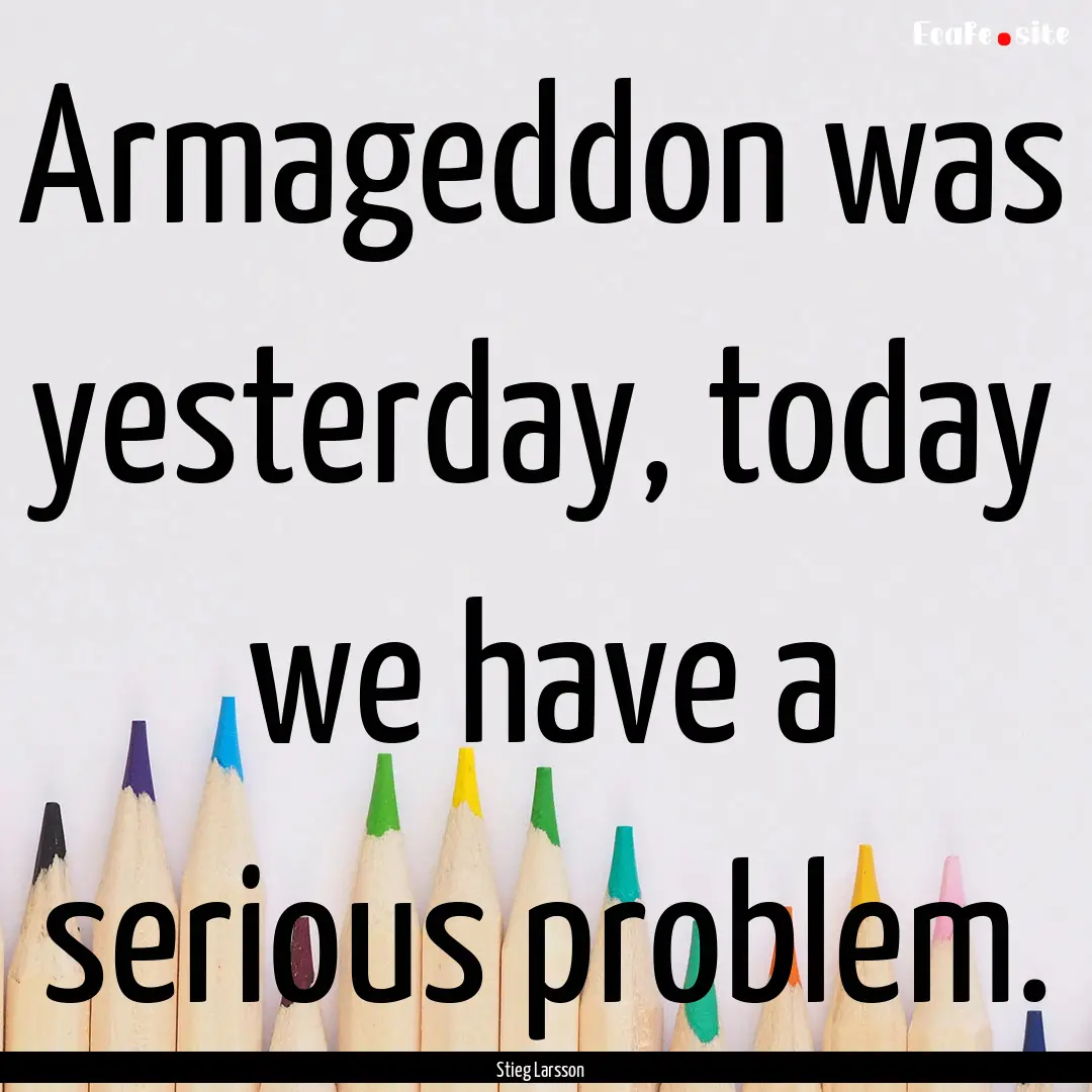 Armageddon was yesterday, today we have a.... : Quote by Stieg Larsson