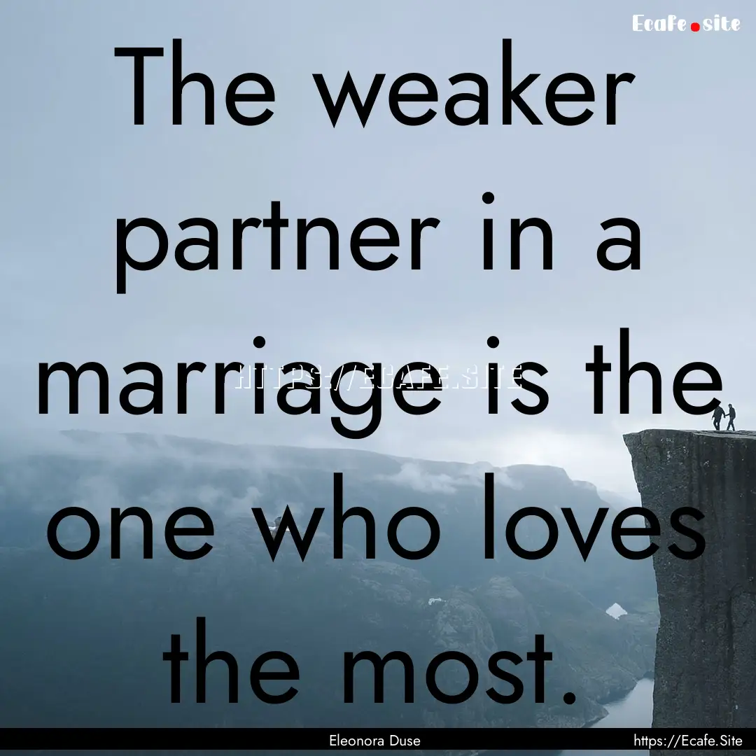 The weaker partner in a marriage is the one.... : Quote by Eleonora Duse