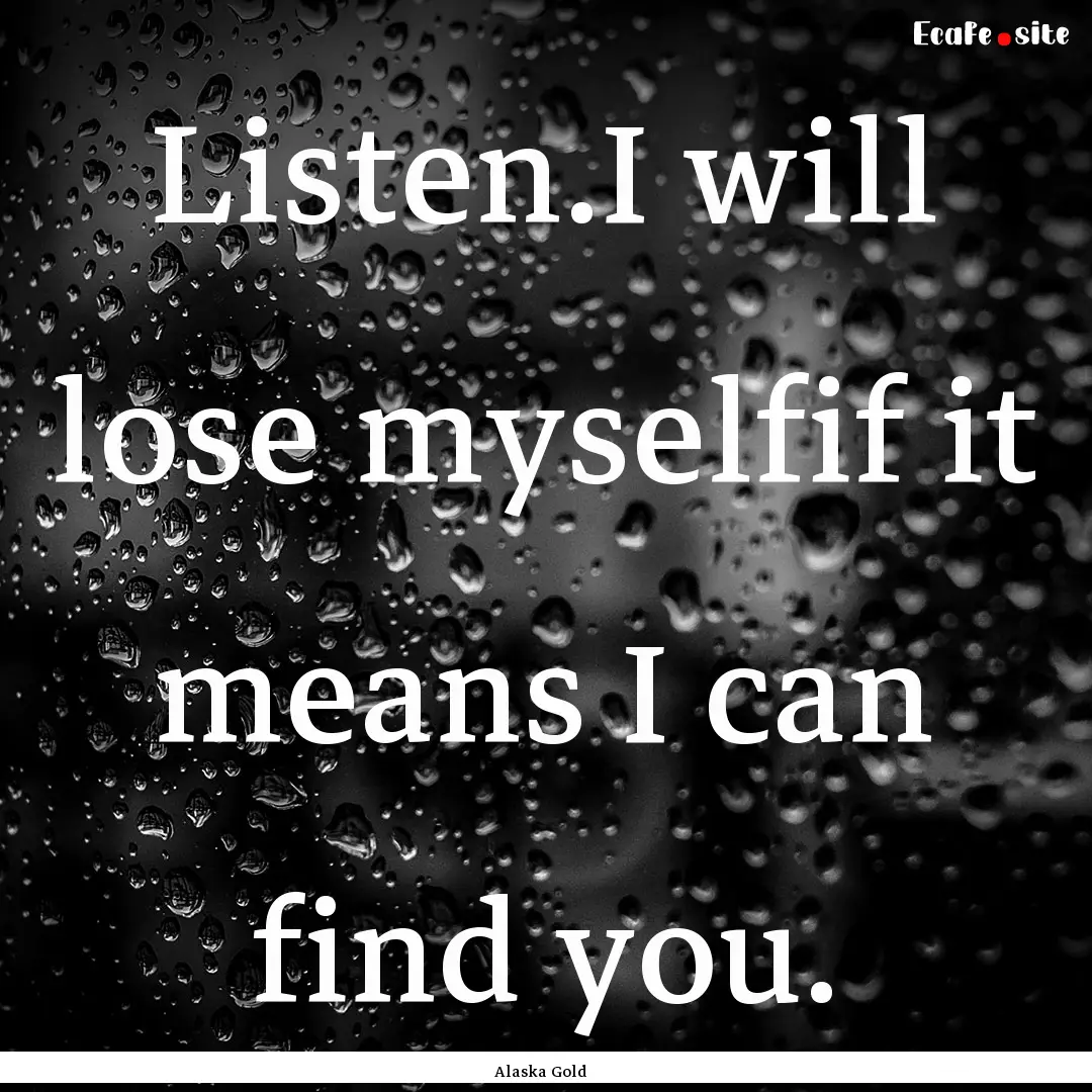 Listen.I will lose myselfif it means I can.... : Quote by Alaska Gold