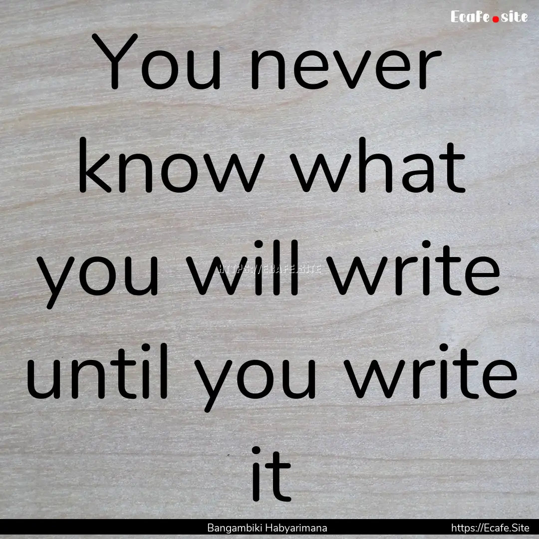 You never know what you will write until.... : Quote by Bangambiki Habyarimana