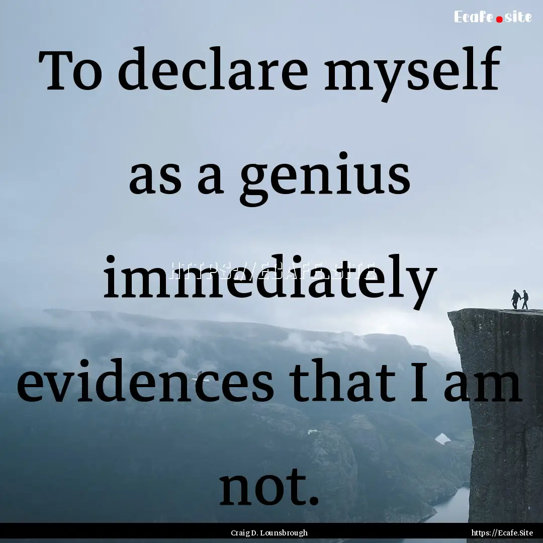 To declare myself as a genius immediately.... : Quote by Craig D. Lounsbrough