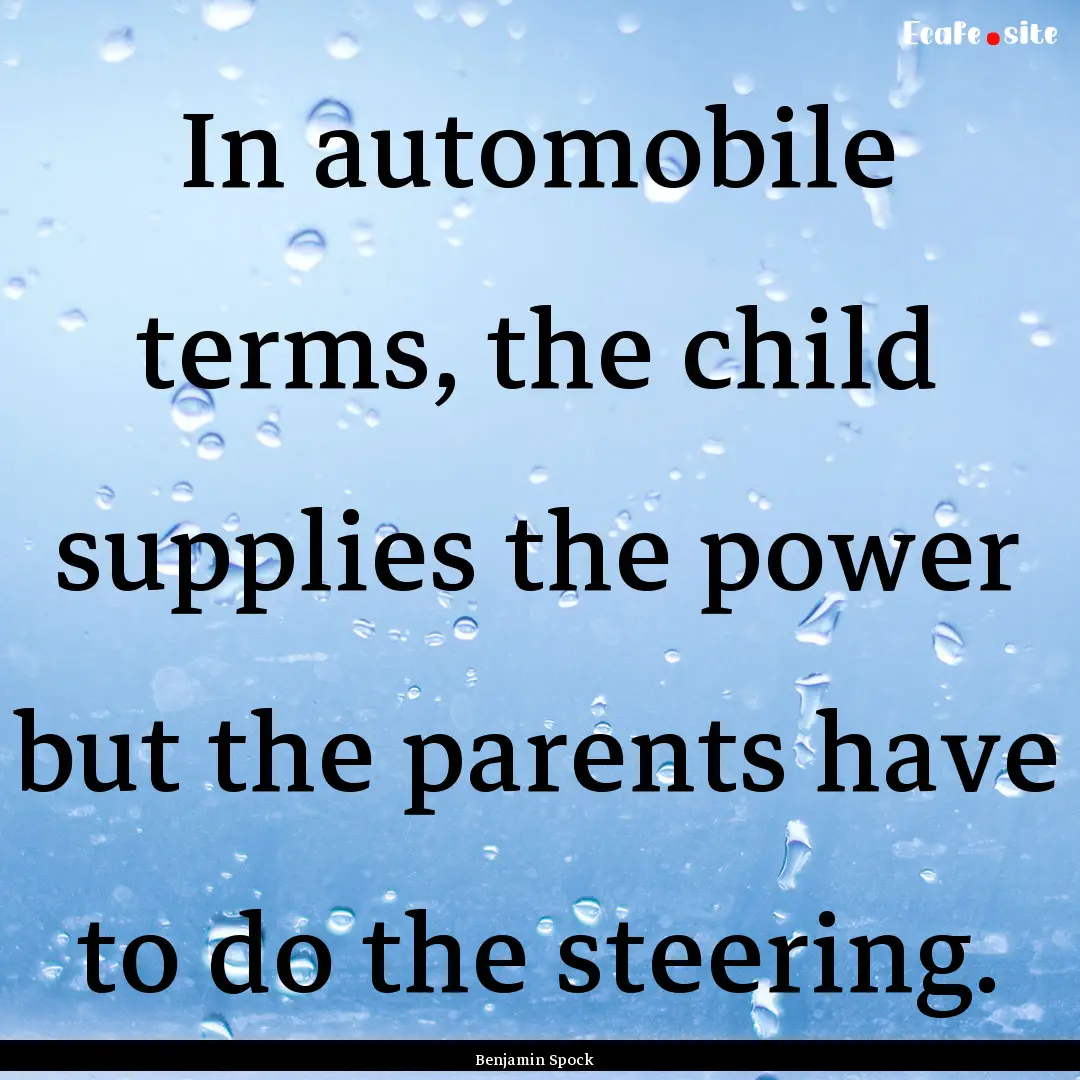 In automobile terms, the child supplies the.... : Quote by Benjamin Spock