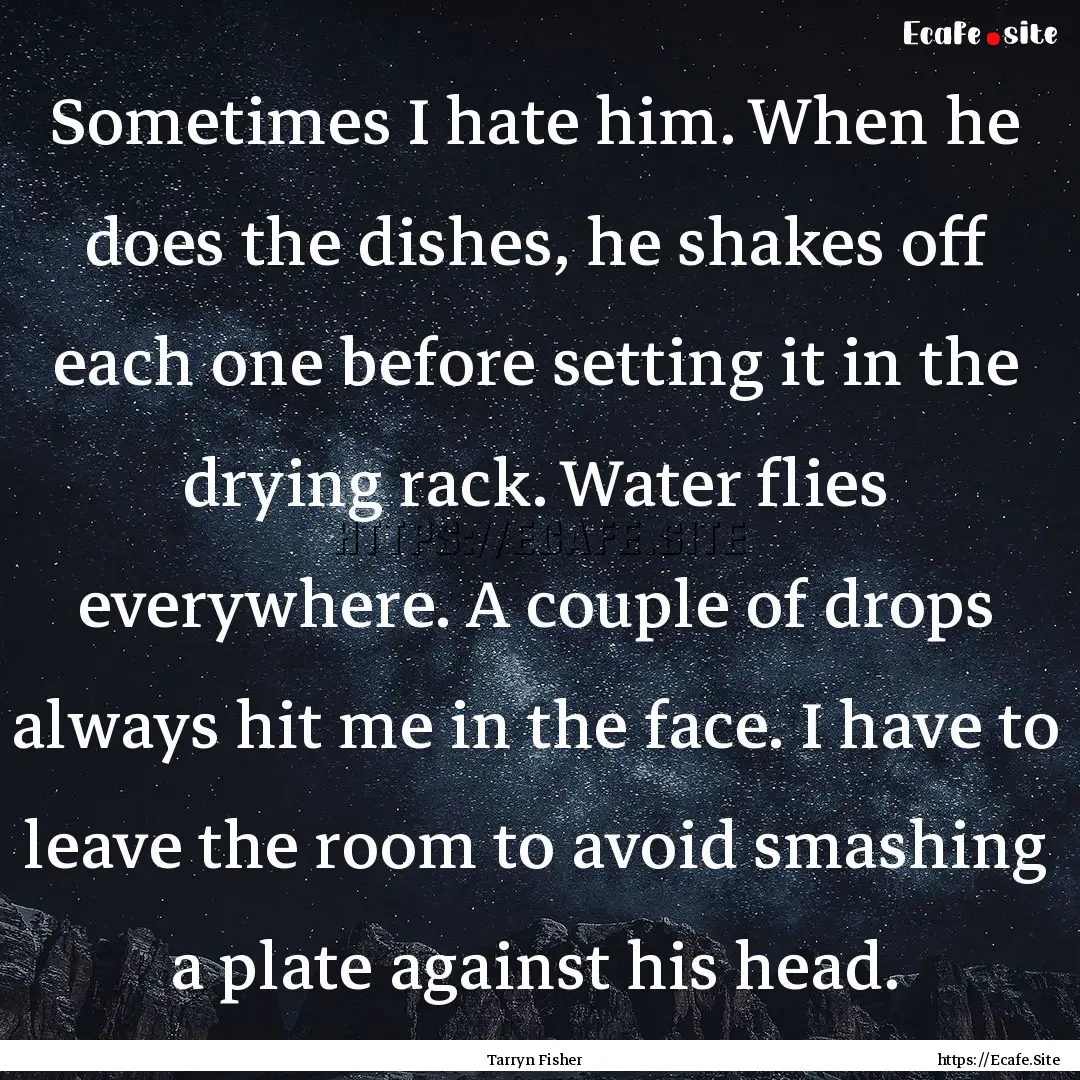 Sometimes I hate him. When he does the dishes,.... : Quote by Tarryn Fisher