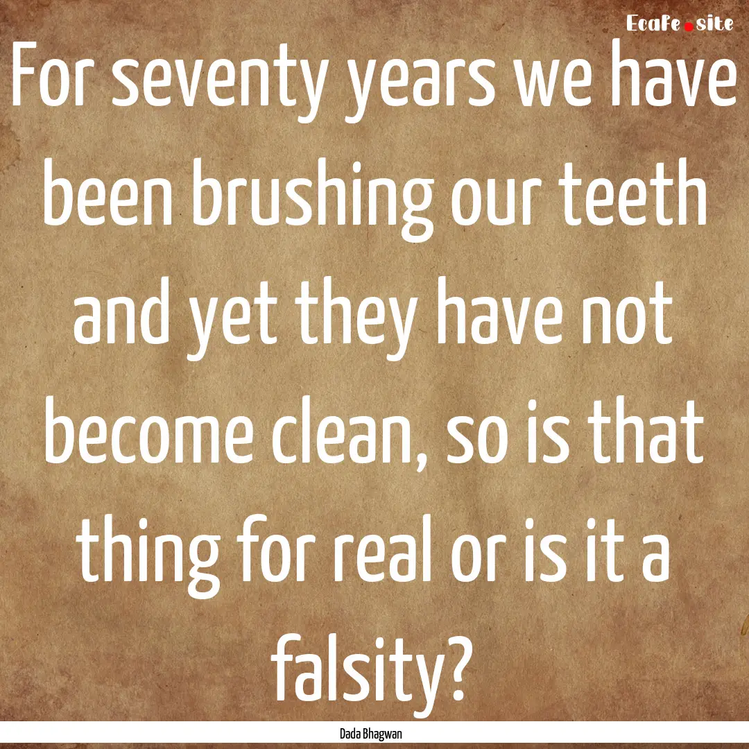 For seventy years we have been brushing our.... : Quote by Dada Bhagwan