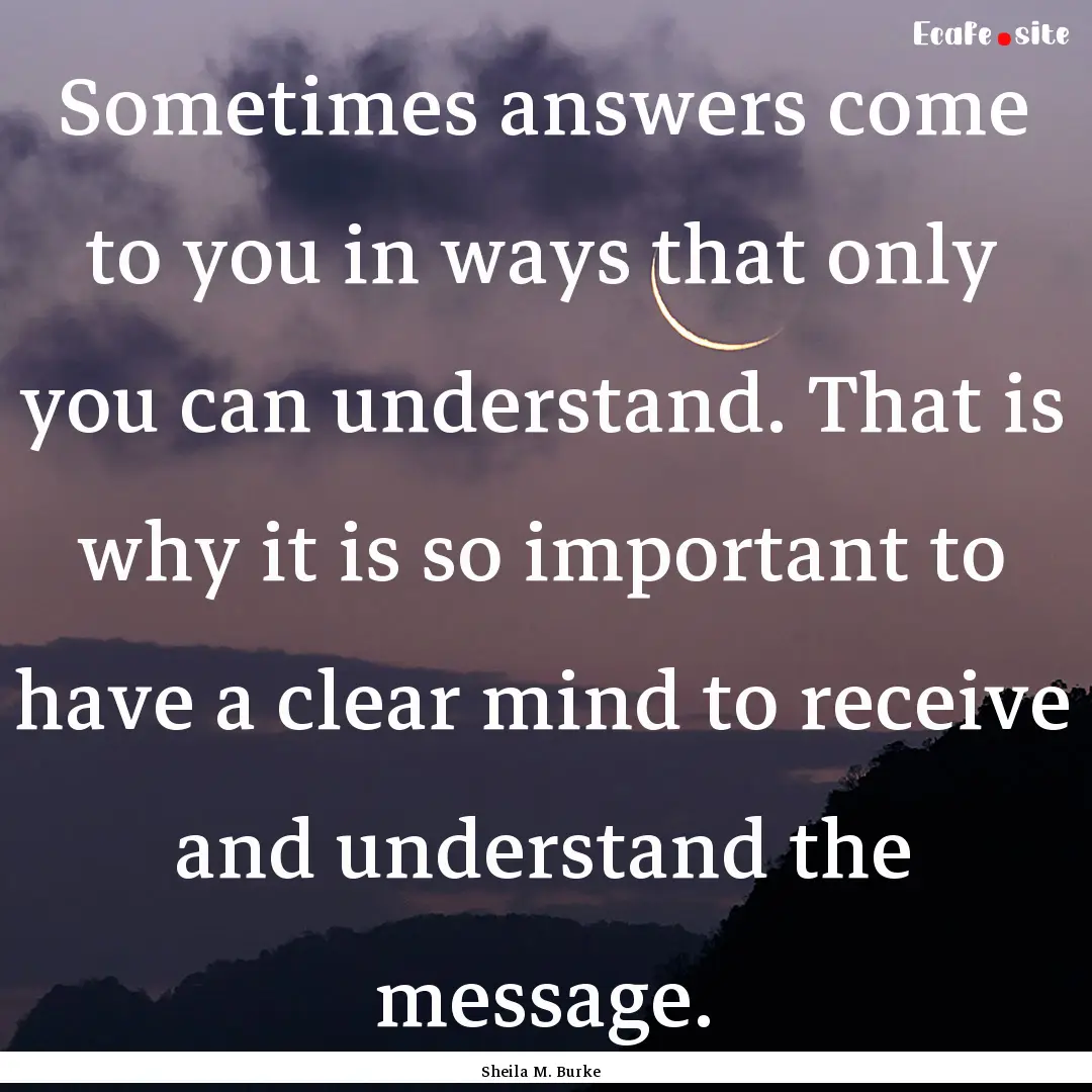 Sometimes answers come to you in ways that.... : Quote by Sheila M. Burke