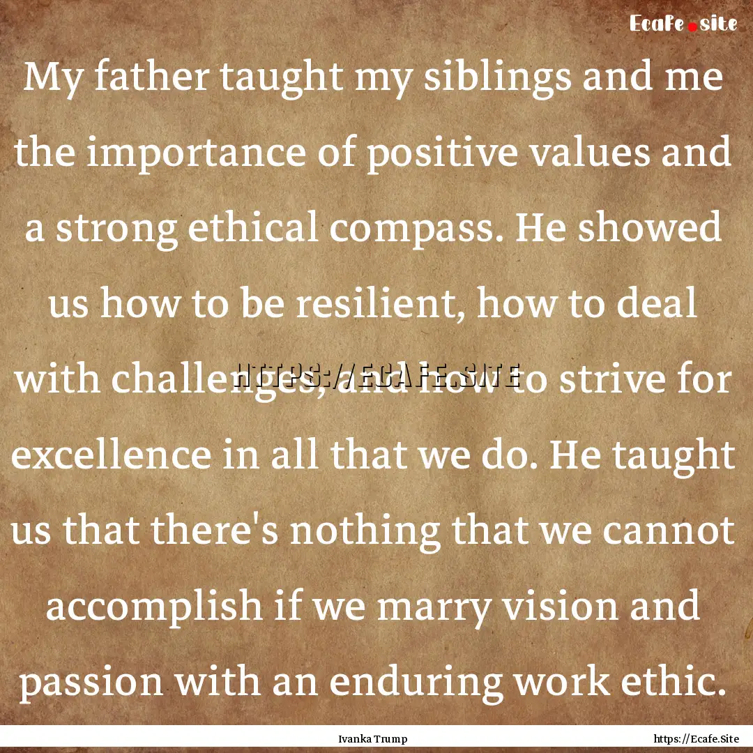 My father taught my siblings and me the importance.... : Quote by Ivanka Trump