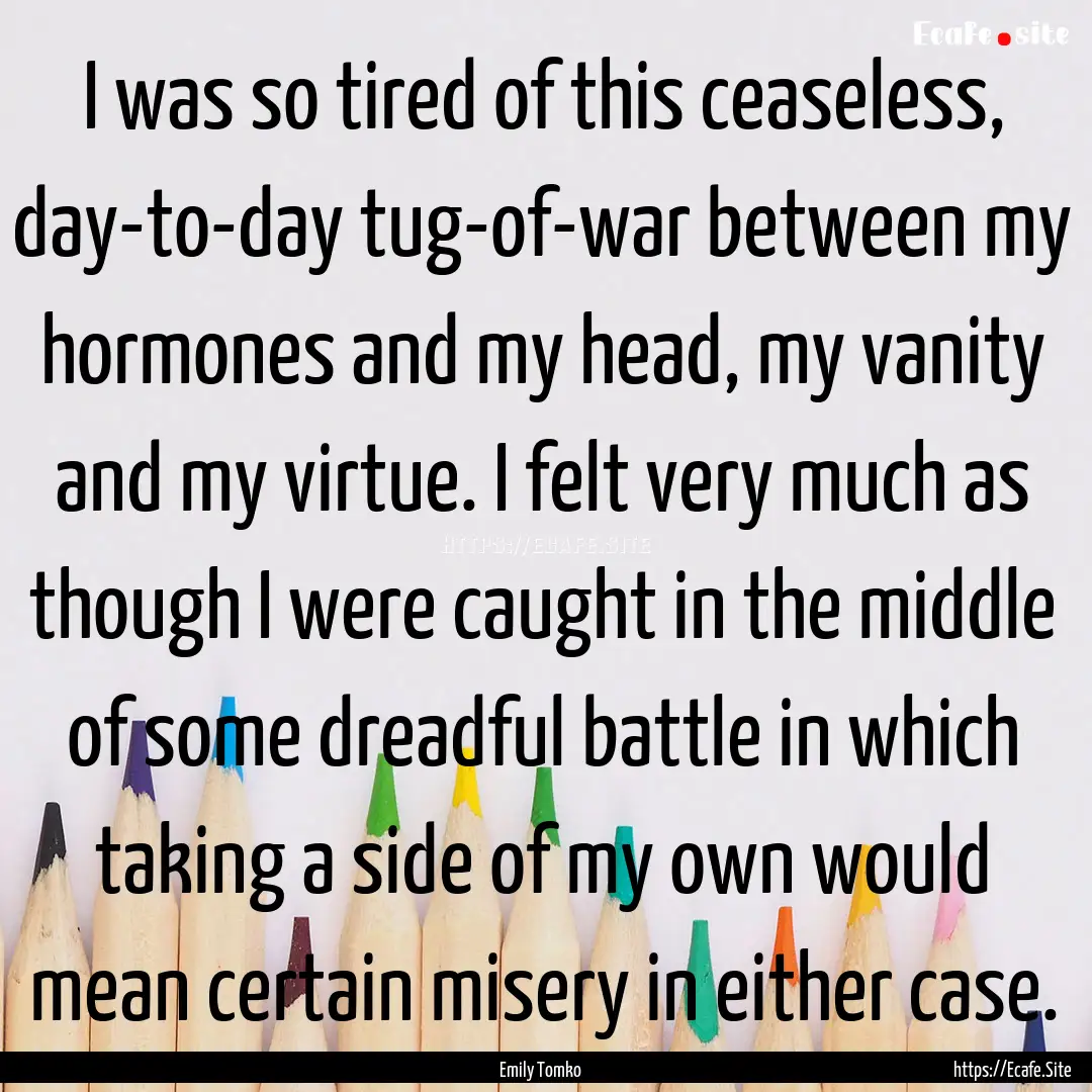 I was so tired of this ceaseless, day-to-day.... : Quote by Emily Tomko