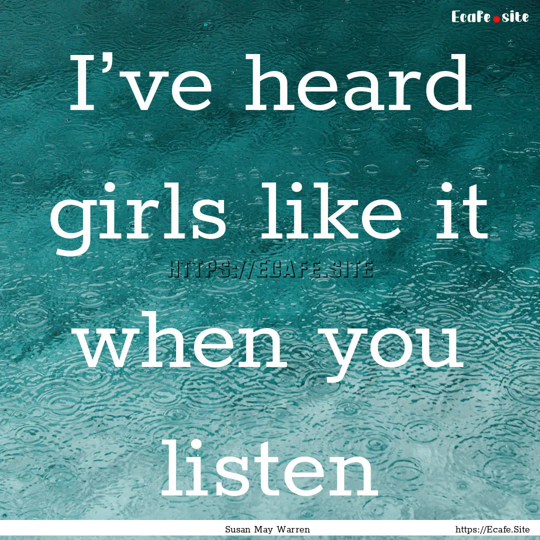 I’ve heard girls like it when you listen.... : Quote by Susan May Warren