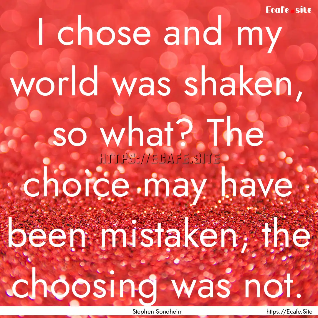 I chose and my world was shaken, so what?.... : Quote by Stephen Sondheim