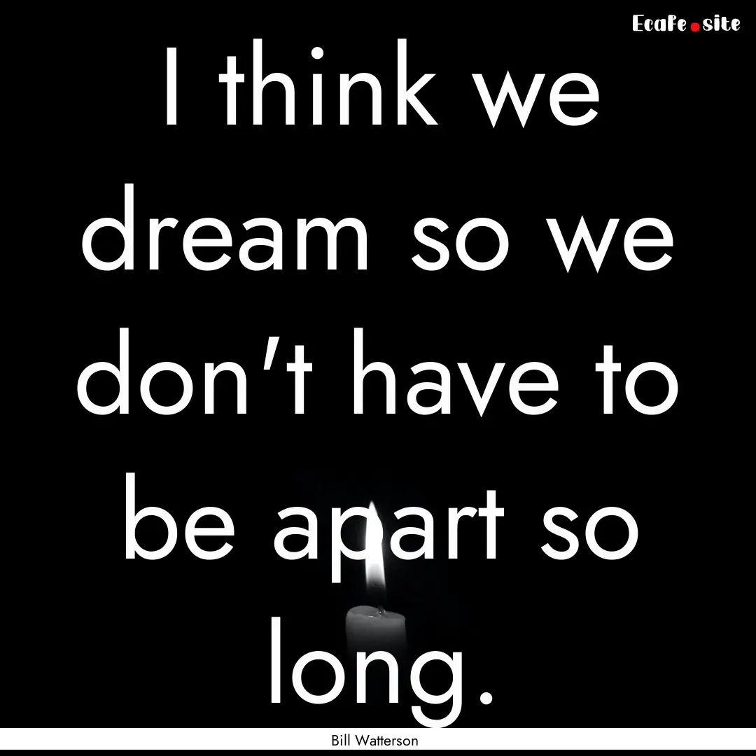 I think we dream so we don't have to be apart.... : Quote by Bill Watterson