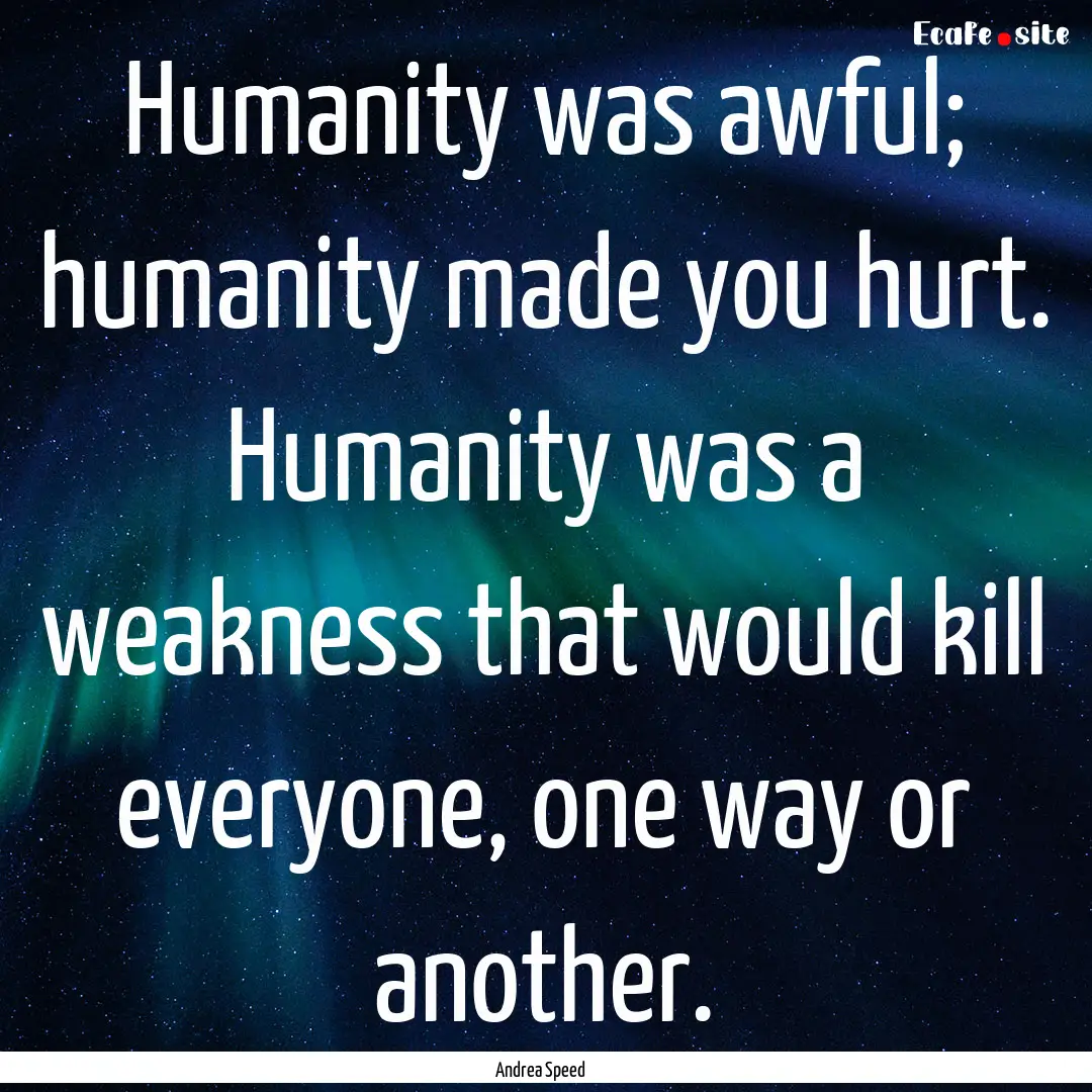 Humanity was awful; humanity made you hurt..... : Quote by Andrea Speed