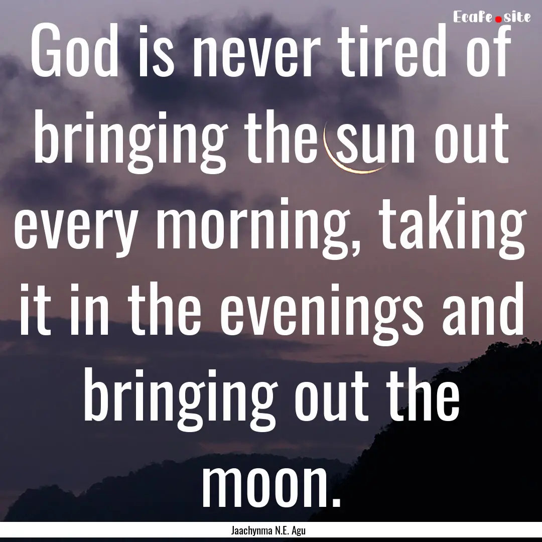 God is never tired of bringing the sun out.... : Quote by Jaachynma N.E. Agu