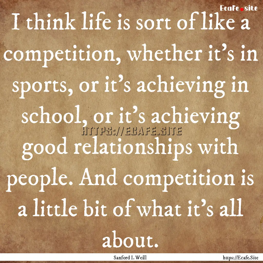 I think life is sort of like a competition,.... : Quote by Sanford I. Weill