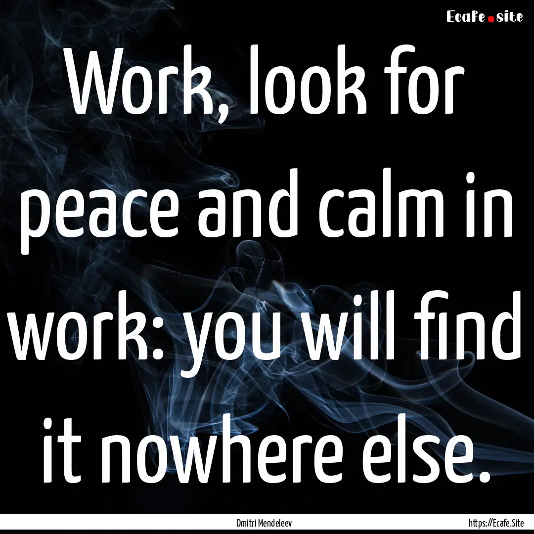 Work, look for peace and calm in work: you.... : Quote by Dmitri Mendeleev