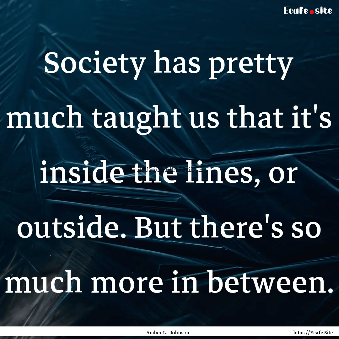 Society has pretty much taught us that it's.... : Quote by Amber L. Johnson