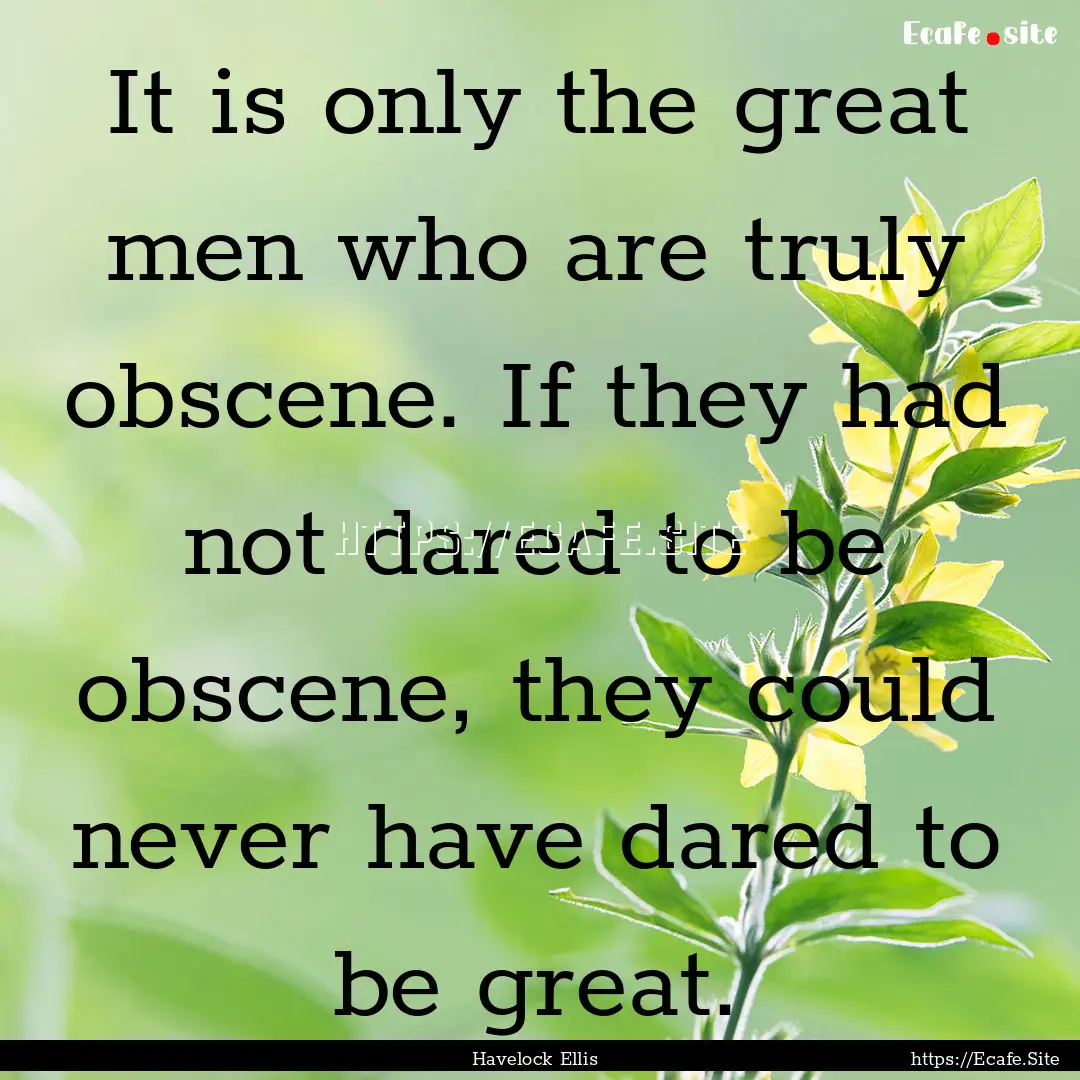 It is only the great men who are truly obscene..... : Quote by Havelock Ellis