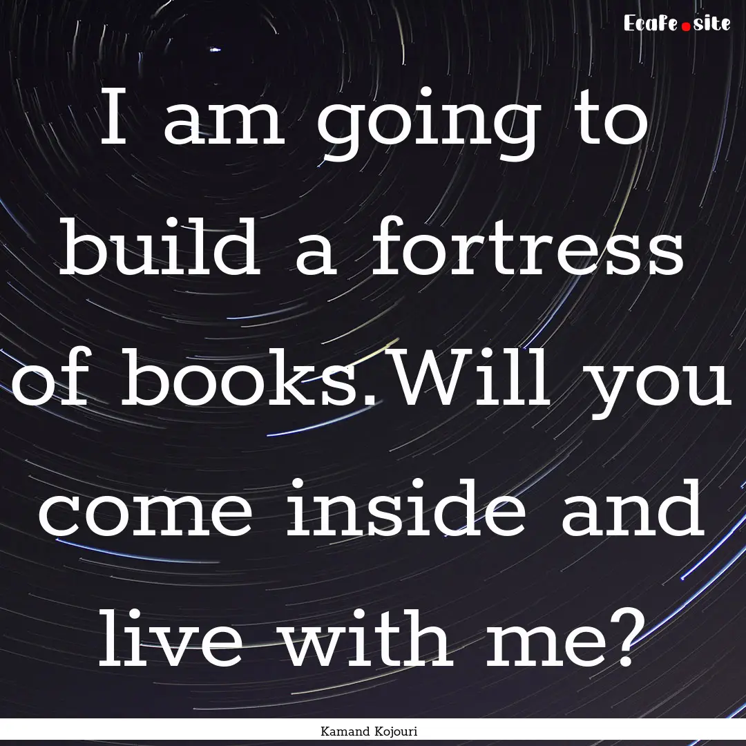 I am going to build a fortress of books.Will.... : Quote by Kamand Kojouri