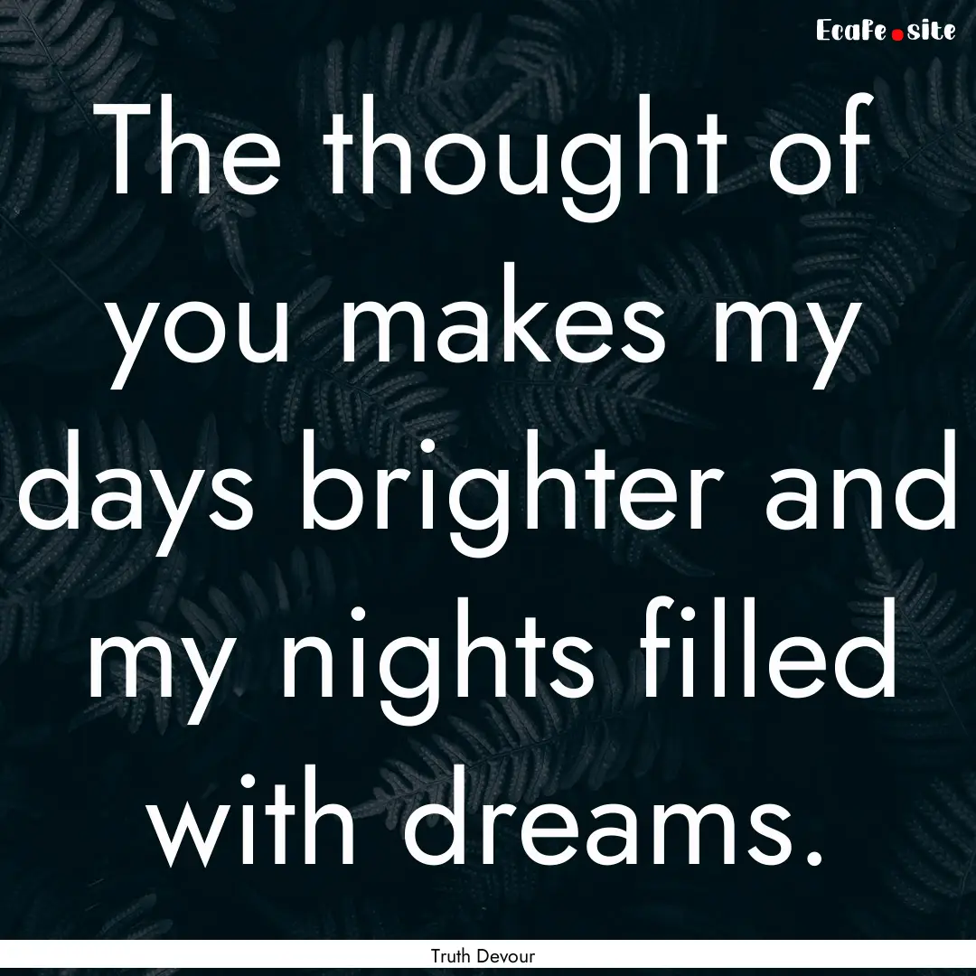 The thought of you makes my days brighter.... : Quote by Truth Devour