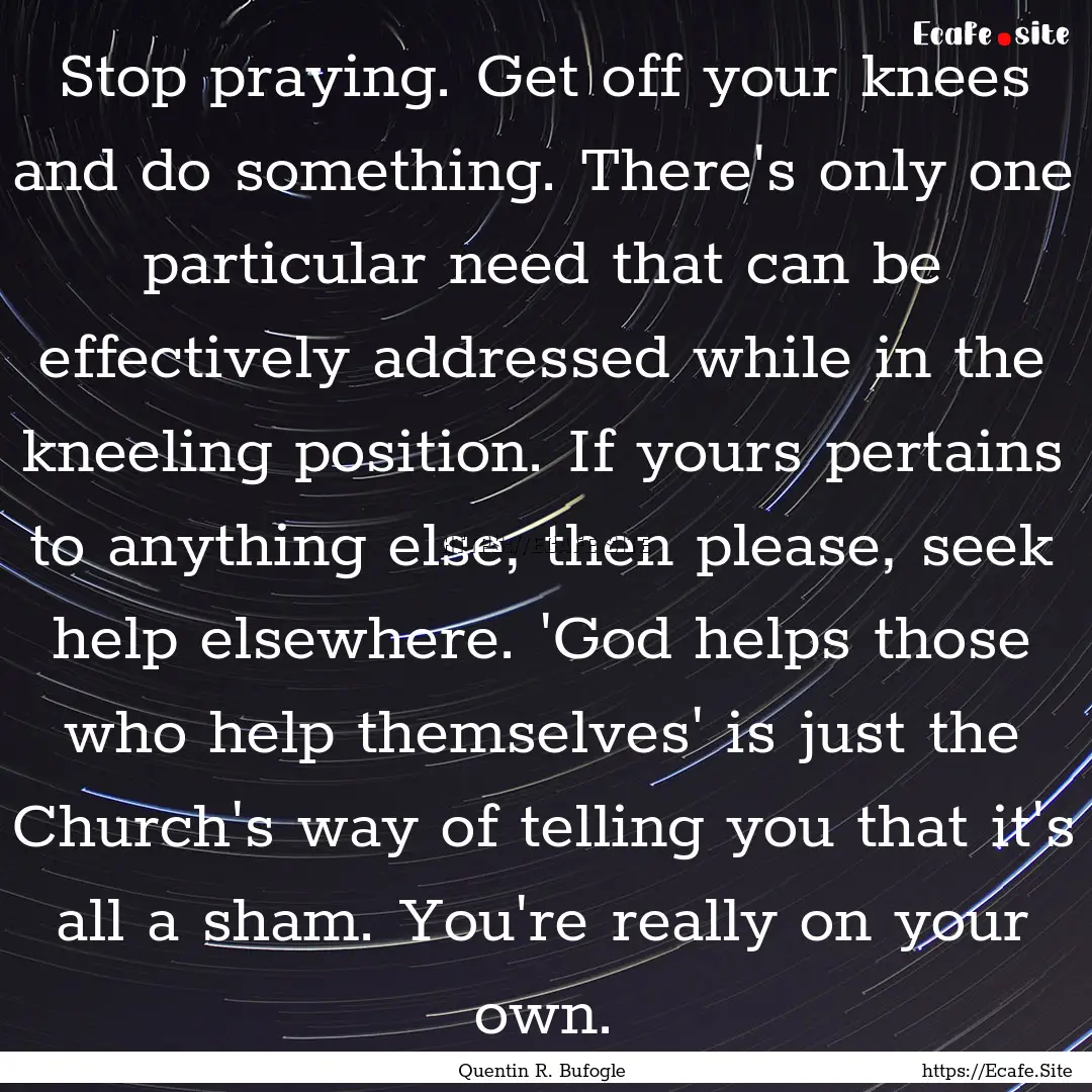 Stop praying. Get off your knees and do something..... : Quote by Quentin R. Bufogle