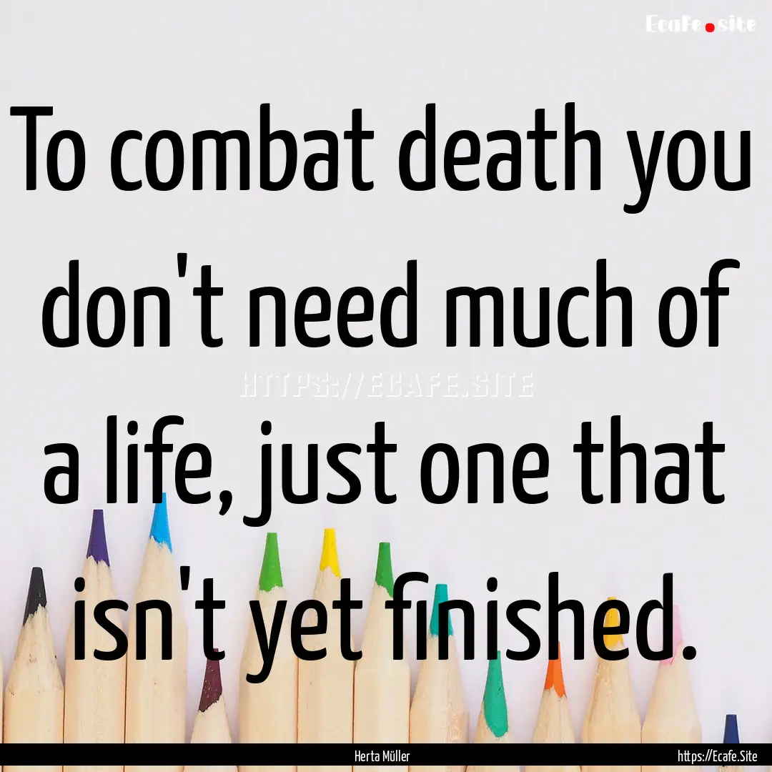 To combat death you don't need much of a.... : Quote by Herta Müller