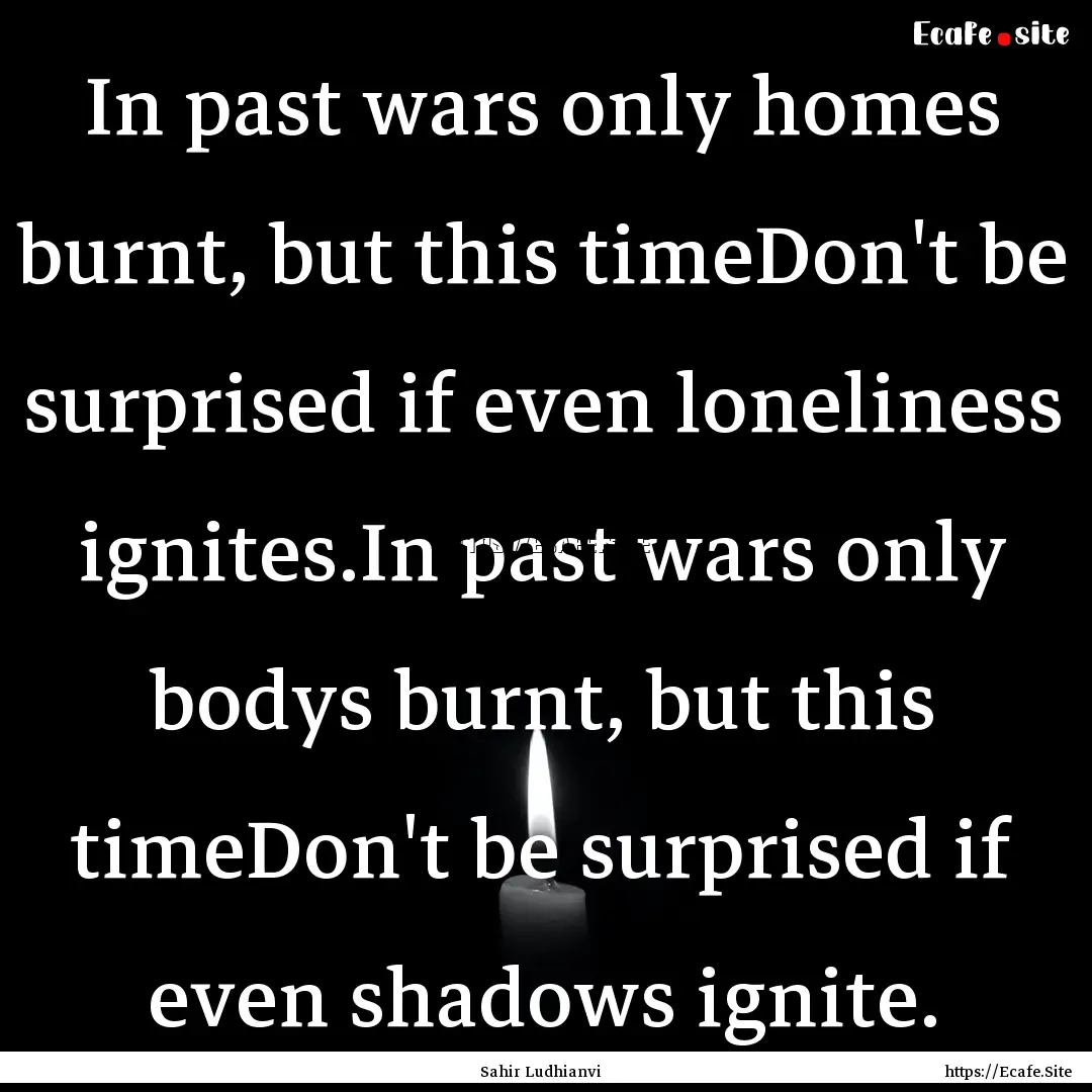 In past wars only homes burnt, but this timeDon't.... : Quote by Sahir Ludhianvi