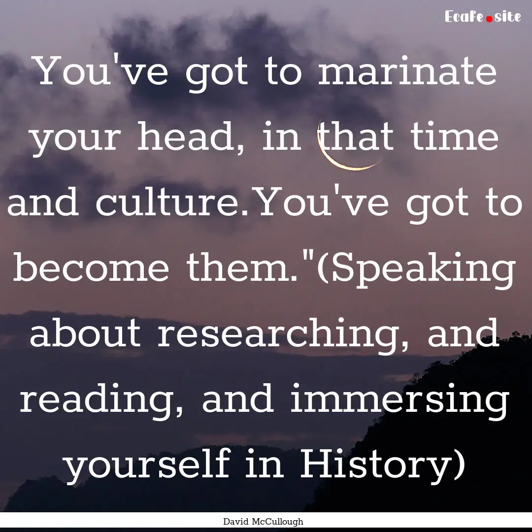 You've got to marinate your head, in that.... : Quote by David McCullough