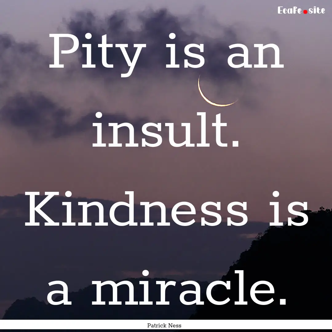 Pity is an insult. Kindness is a miracle..... : Quote by Patrick Ness