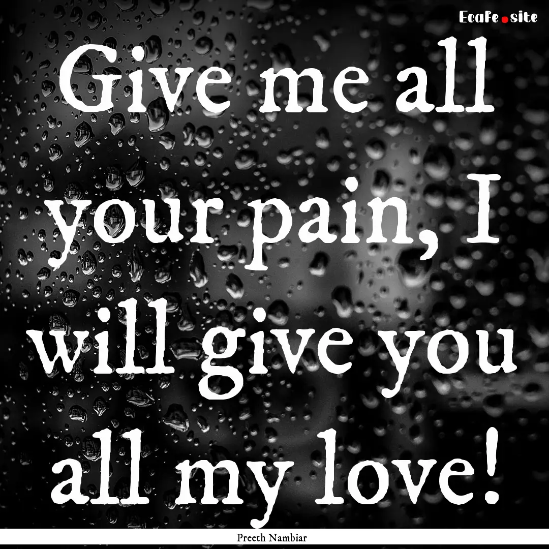 Give me all your pain, I will give you all.... : Quote by Preeth Nambiar