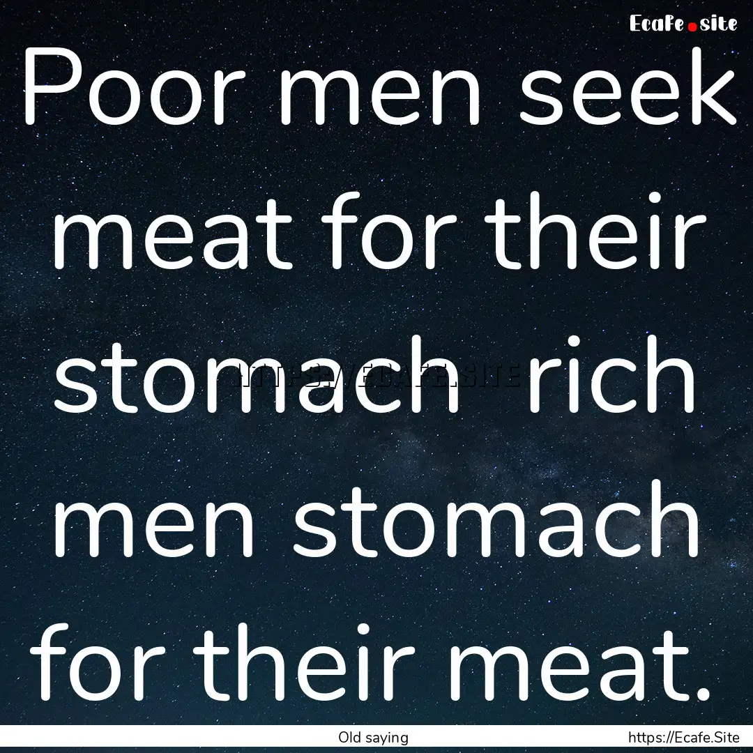 Poor men seek meat for their stomach rich.... : Quote by Old saying