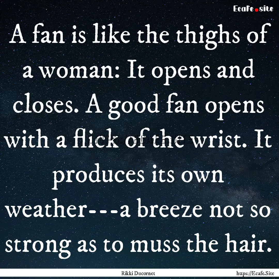 A fan is like the thighs of a woman: It opens.... : Quote by Rikki Ducornet