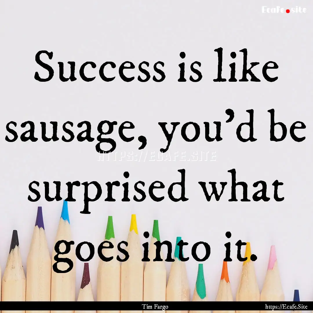 Success is like sausage, you'd be surprised.... : Quote by Tim Fargo