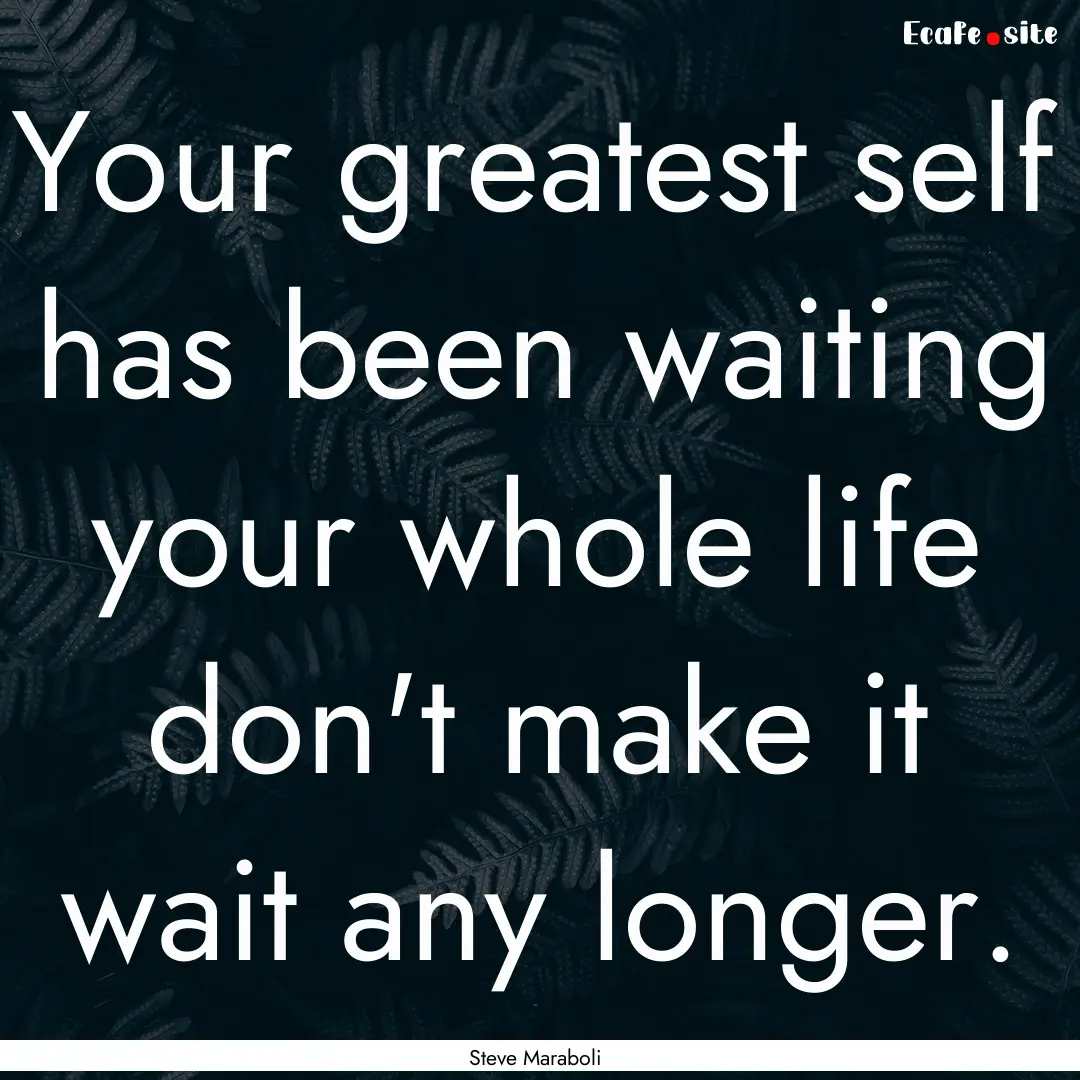 Your greatest self has been waiting your.... : Quote by Steve Maraboli