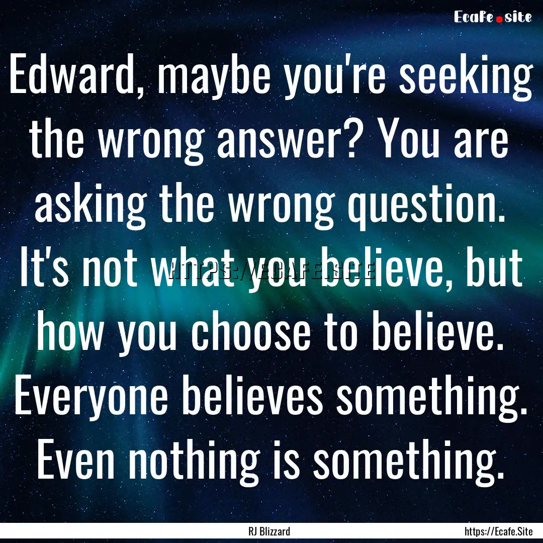 Edward, maybe you're seeking the wrong answer?.... : Quote by RJ Blizzard