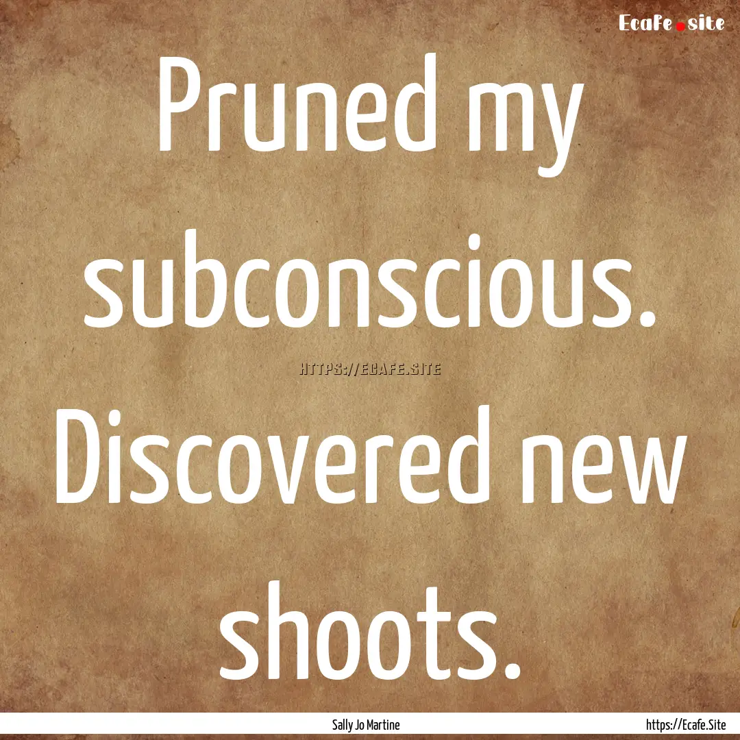 Pruned my subconscious. Discovered new shoots..... : Quote by Sally Jo Martine