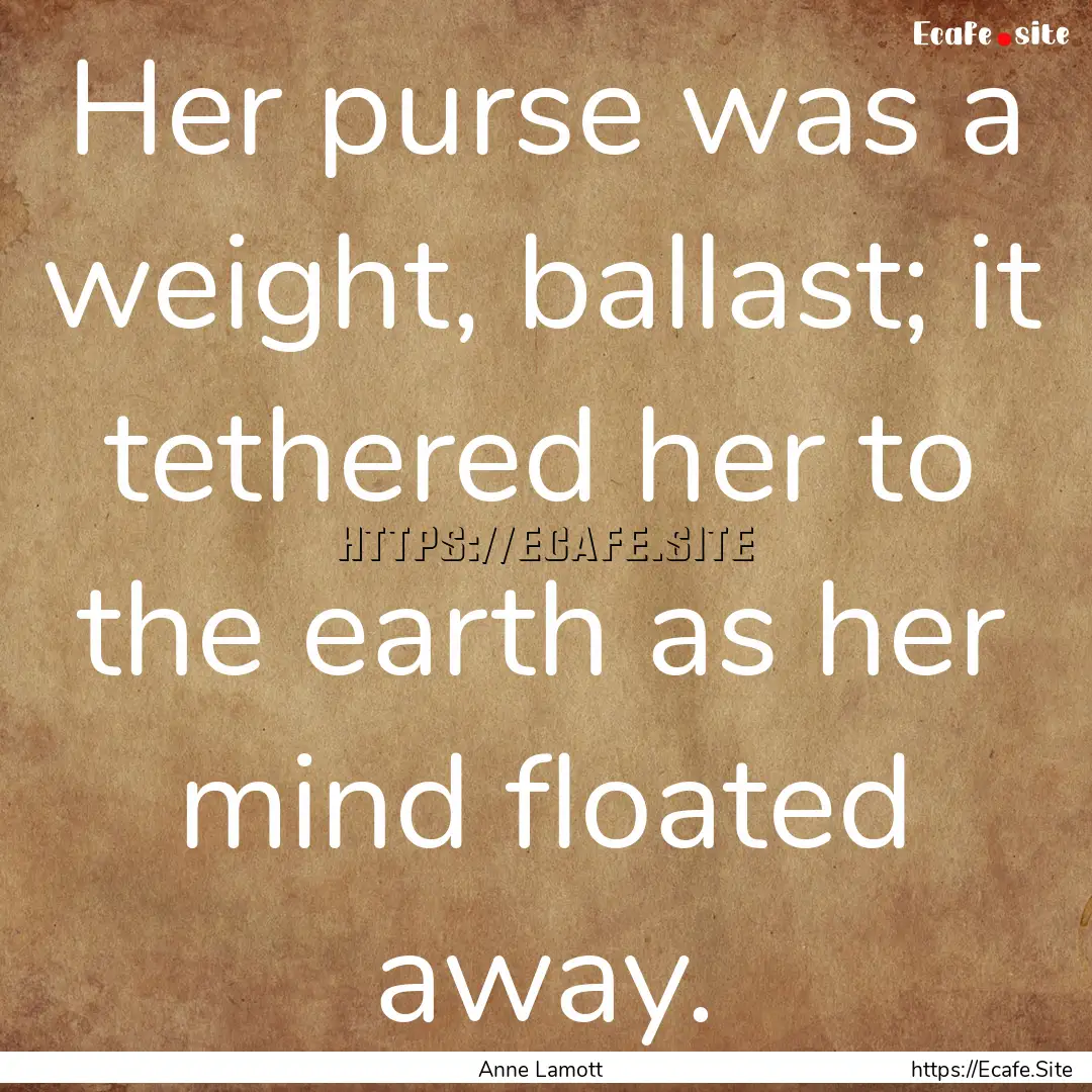 Her purse was a weight, ballast; it tethered.... : Quote by Anne Lamott