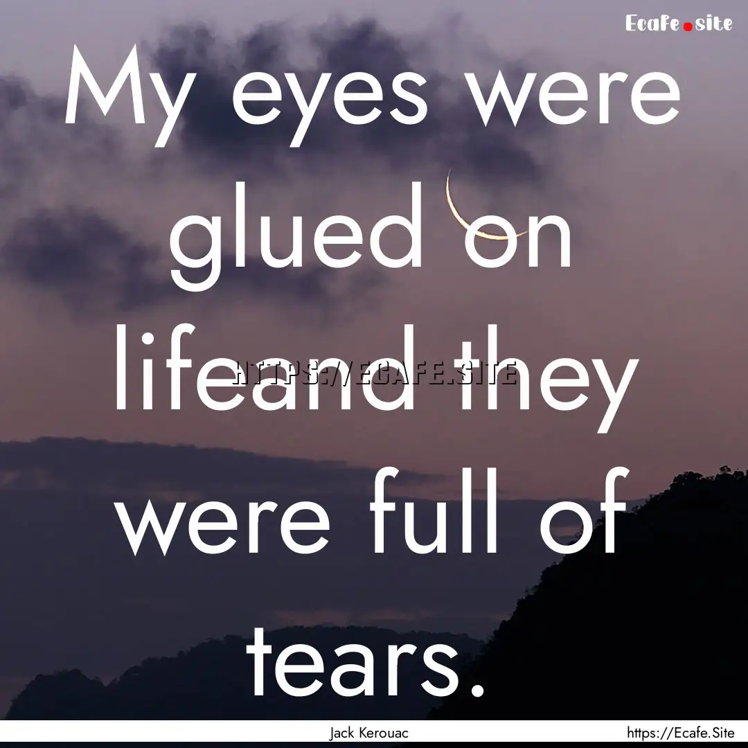 My eyes were glued on lifeand they were full.... : Quote by Jack Kerouac