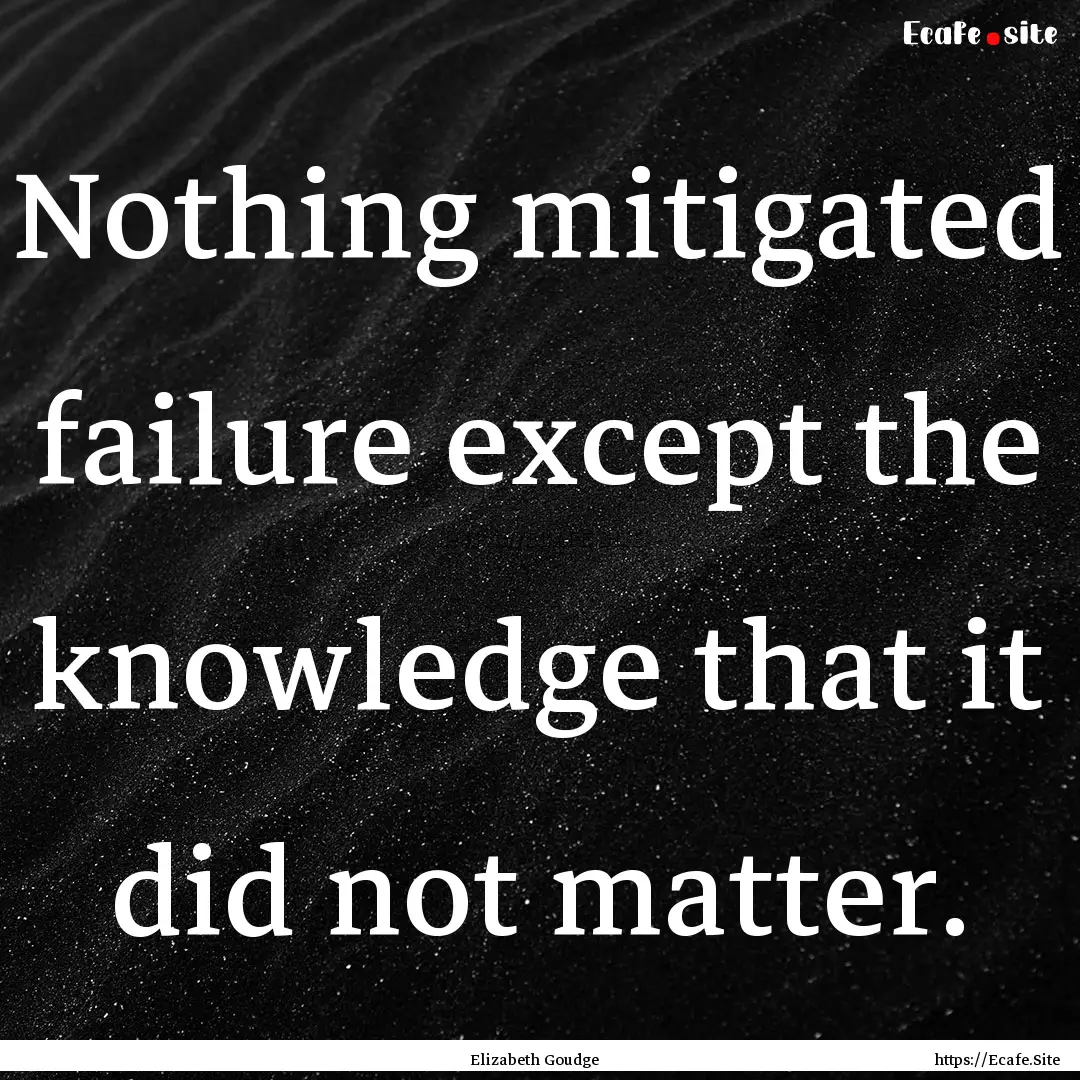 Nothing mitigated failure except the knowledge.... : Quote by Elizabeth Goudge