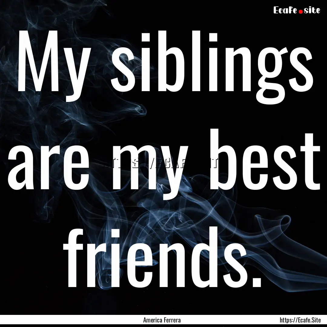 My siblings are my best friends. : Quote by America Ferrera