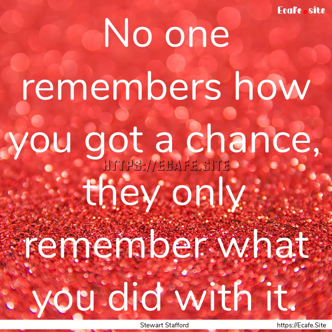 No one remembers how you got a chance, they.... : Quote by Stewart Stafford