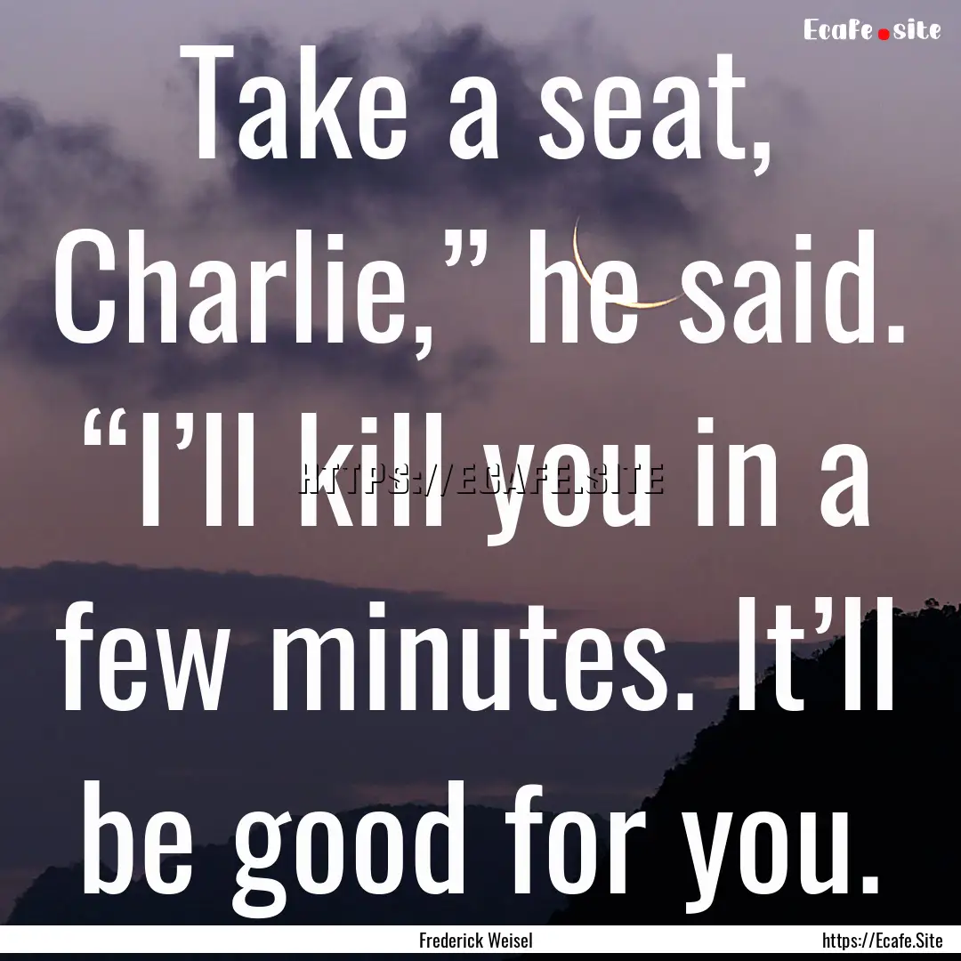 Take a seat, Charlie,” he said. “I’ll.... : Quote by Frederick Weisel