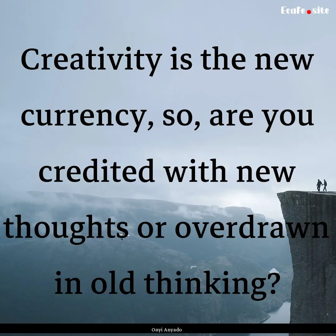 Creativity is the new currency, so, are you.... : Quote by Onyi Anyado