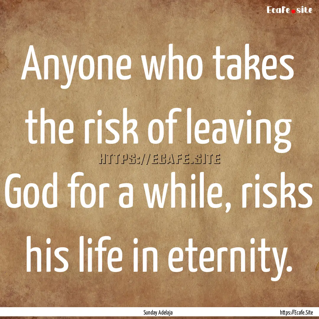 Anyone who takes the risk of leaving God.... : Quote by Sunday Adelaja