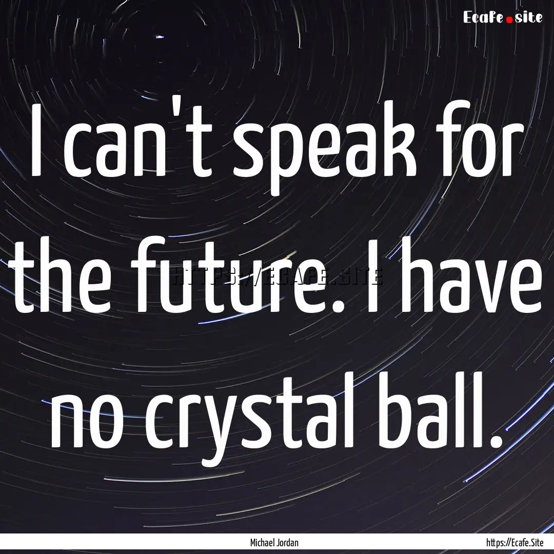 I can't speak for the future. I have no crystal.... : Quote by Michael Jordan