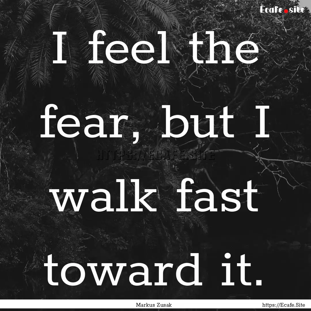 I feel the fear, but I walk fast toward it..... : Quote by Markus Zusak