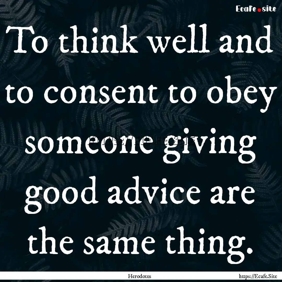 To think well and to consent to obey someone.... : Quote by Herodotus